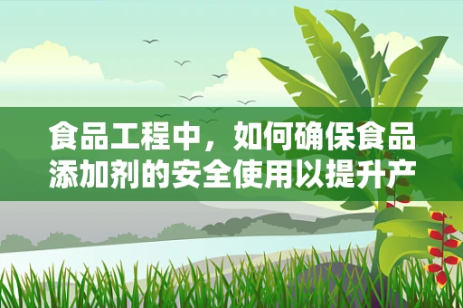 食品工程中，如何确保食品添加剂的安全使用以提升产品品质？