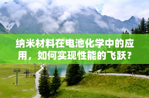 纳米材料在电池化学中的应用，如何实现性能的飞跃？