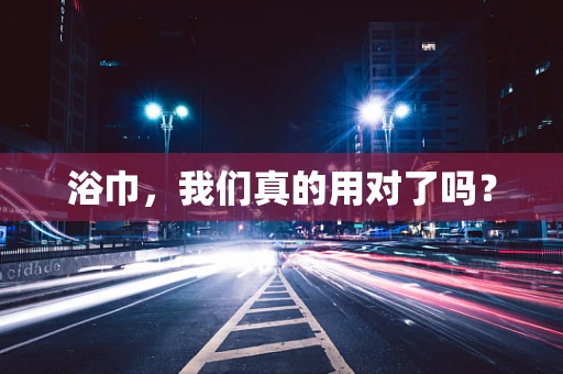 浴巾，我们真的用对了吗？