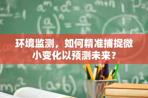 环境监测，如何精准捕捉微小变化以预测未来？