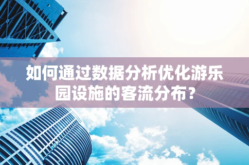 如何通过数据分析优化游乐园设施的客流分布？