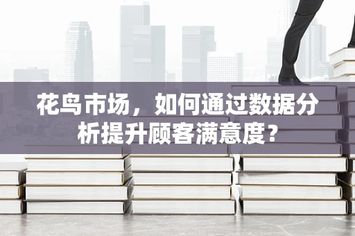 花鸟市场，如何通过数据分析提升顾客满意度？