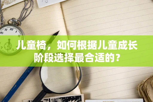 儿童椅，如何根据儿童成长阶段选择最合适的？
