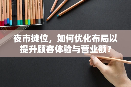 夜市摊位，如何优化布局以提升顾客体验与营业额？