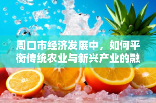 周口市经济发展中，如何平衡传统农业与新兴产业的融合发展？