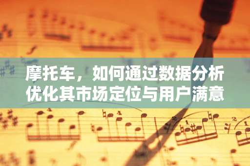 摩托车，如何通过数据分析优化其市场定位与用户满意度？
