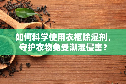 如何科学使用衣柜除湿剂，守护衣物免受潮湿侵害？