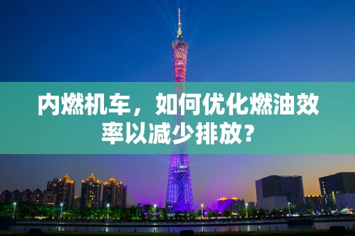 内燃机车，如何优化燃油效率以减少排放？