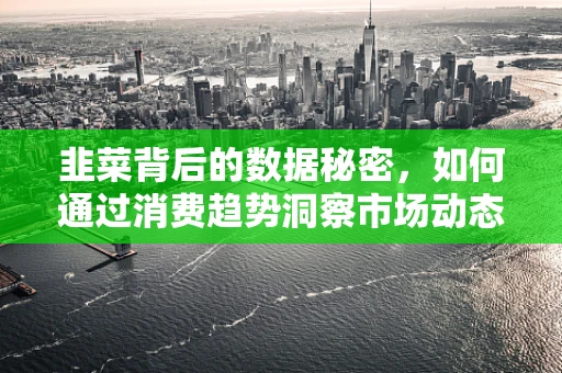 韭菜背后的数据秘密，如何通过消费趋势洞察市场动态？