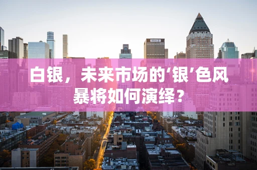 白银，未来市场的‘银’色风暴将如何演绎？