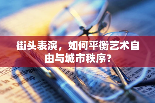 街头表演，如何平衡艺术自由与城市秩序？