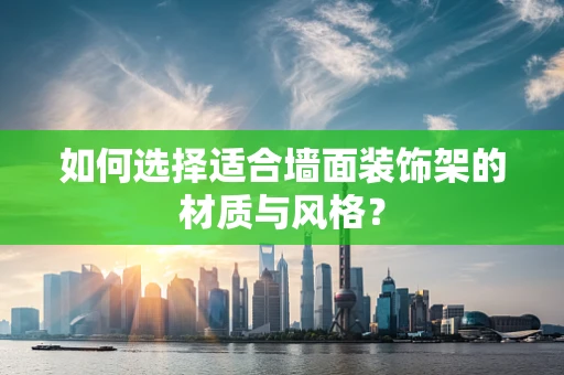 如何选择适合墙面装饰架的材质与风格？