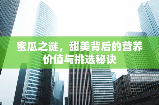 蜜瓜之谜，甜美背后的营养价值与挑选秘诀