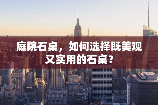 庭院石桌，如何选择既美观又实用的石桌？
