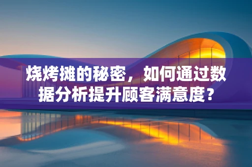 烧烤摊的秘密，如何通过数据分析提升顾客满意度？