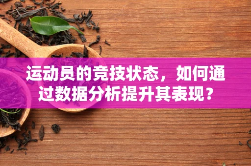 运动员的竞技状态，如何通过数据分析提升其表现？
