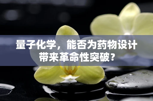 量子化学，能否为药物设计带来革命性突破？
