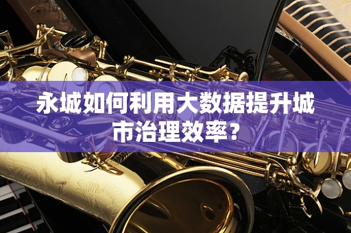 永城如何利用大数据提升城市治理效率？