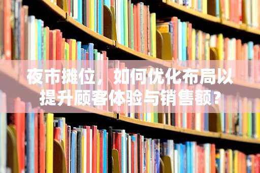 夜市摊位，如何优化布局以提升顾客体验与销售额？