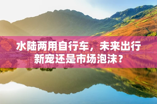 水陆两用自行车，未来出行新宠还是市场泡沫？