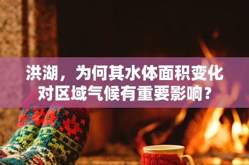 洪湖，为何其水体面积变化对区域气候有重要影响？