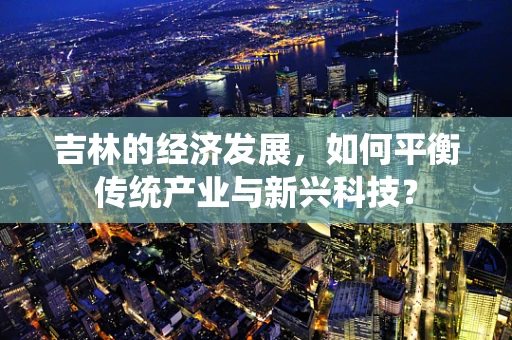 吉林的经济发展，如何平衡传统产业与新兴科技？