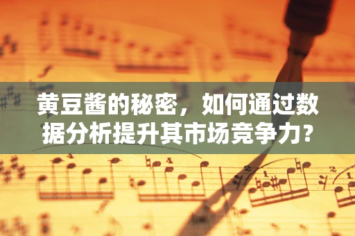 黄豆酱的秘密，如何通过数据分析提升其市场竞争力？
