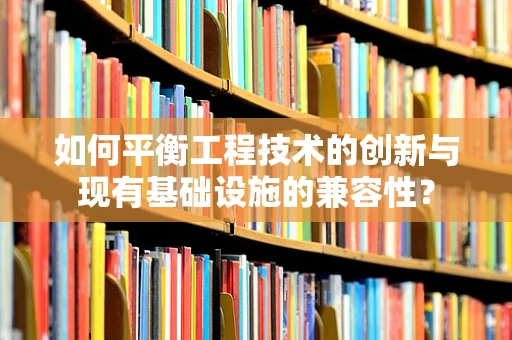 如何平衡工程技术的创新与现有基础设施的兼容性？