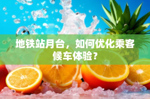地铁站月台，如何优化乘客候车体验？