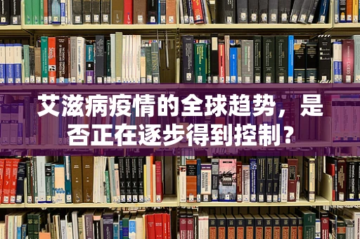 艾滋病疫情的全球趋势，是否正在逐步得到控制？
