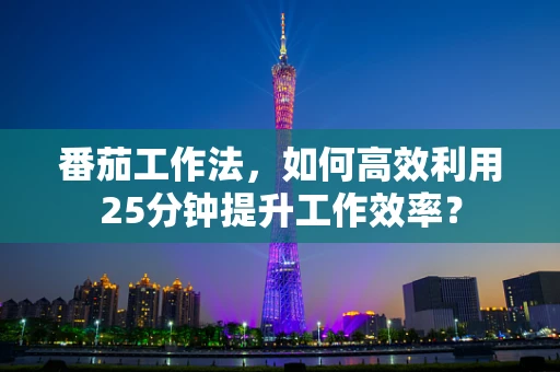 番茄工作法，如何高效利用25分钟提升工作效率？