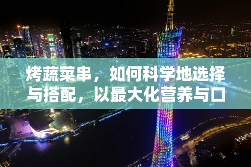 烤蔬菜串，如何科学地选择与搭配，以最大化营养与口感？