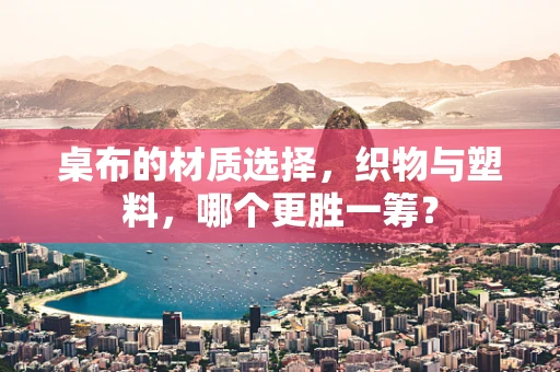 桌布的材质选择，织物与塑料，哪个更胜一筹？