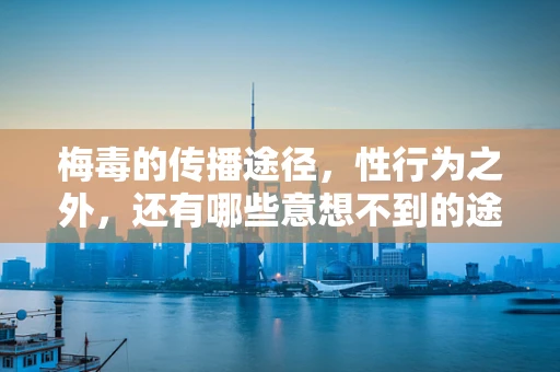 梅毒的传播途径，性行为之外，还有哪些意想不到的途径？