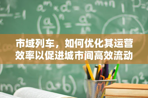 市域列车，如何优化其运营效率以促进城市间高效流动？