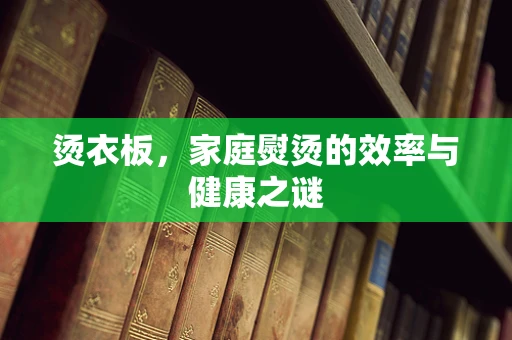 烫衣板，家庭熨烫的效率与健康之谜