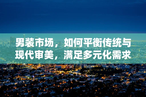 男装市场，如何平衡传统与现代审美，满足多元化需求？