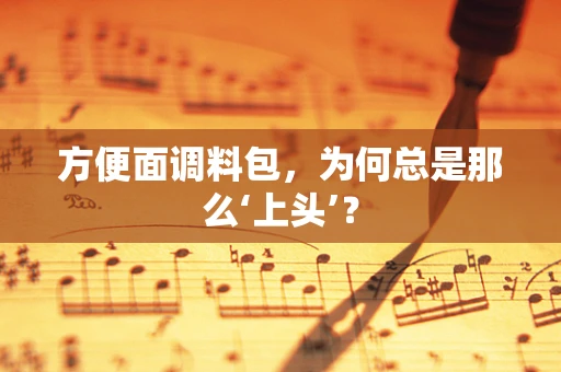 方便面调料包，为何总是那么‘上头’？