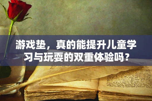 游戏垫，真的能提升儿童学习与玩耍的双重体验吗？