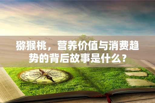 猕猴桃，营养价值与消费趋势的背后故事是什么？