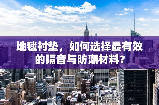 地毯衬垫，如何选择最有效的隔音与防潮材料？