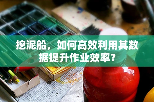 挖泥船，如何高效利用其数据提升作业效率？