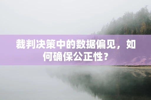 裁判决策中的数据偏见，如何确保公正性？