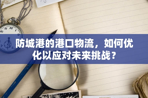 防城港的港口物流，如何优化以应对未来挑战？