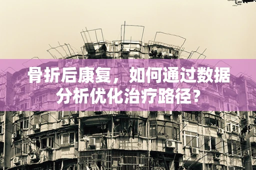 骨折后康复，如何通过数据分析优化治疗路径？