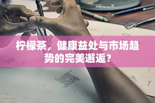 柠檬茶，健康益处与市场趋势的完美邂逅？
