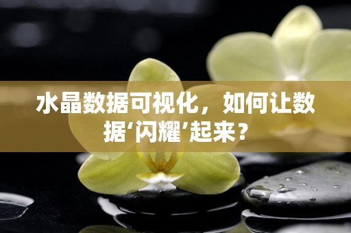 水晶数据可视化，如何让数据‘闪耀’起来？