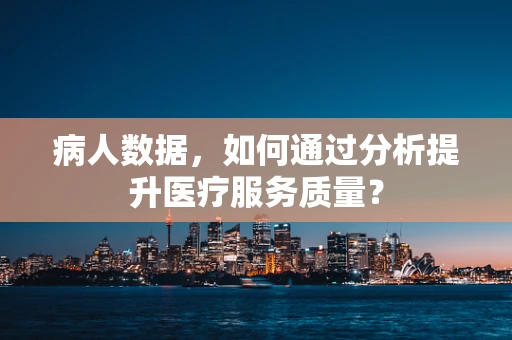 病人数据，如何通过分析提升医疗服务质量？