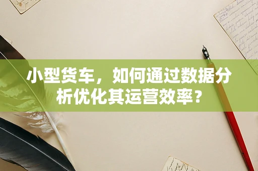 小型货车，如何通过数据分析优化其运营效率？