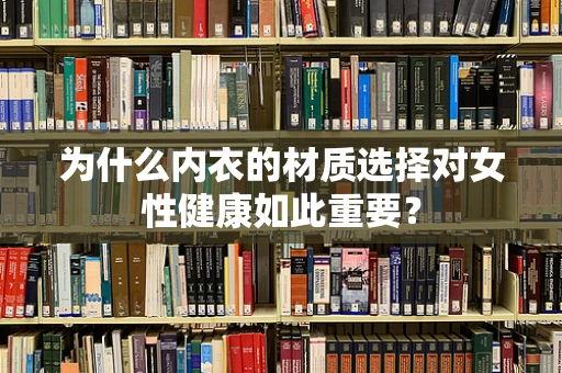为什么内衣的材质选择对女性健康如此重要？